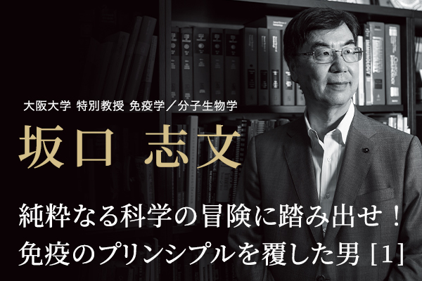 坂口 志文（大阪大学 特別教授 免疫学／分子生物学）「純粋なる科学の冒険に踏み出せ！ 免疫のプリンシプルを覆した男（1）」