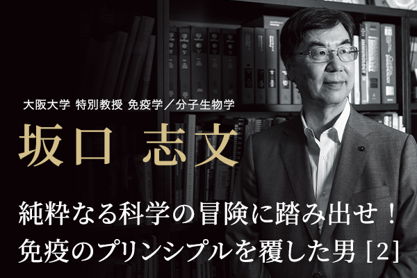 坂口 志文（大阪大学 特別教授 免疫学／分子生物学）「純粋なる科学の冒険に踏み出せ！ 免疫のプリンシプルを覆した男（2）」