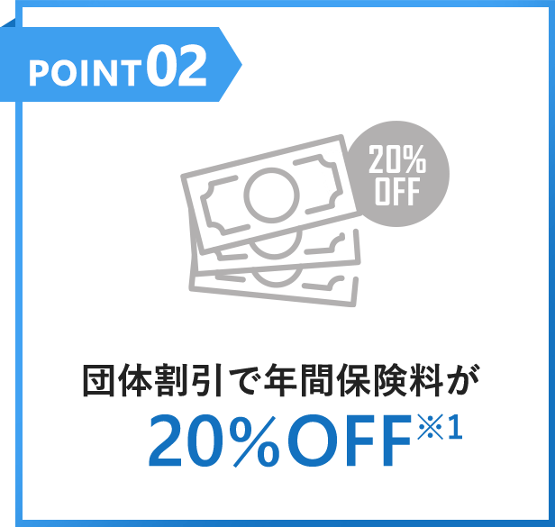 POINT02 団体割引で年間保険料が20％OFF※1