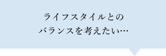 ライフスタイルとのバランスを考えたい…