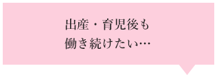 出産・育児後も働き続けたい…