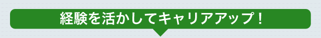 経験を活かしてキャリアアップ！