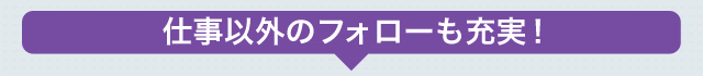 仕事以外のフォローも充実！