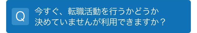 今すぐ、転職活動を行うかどうか決めていませんが、利用できますか？