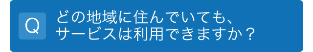 どの地域に住んでいても、サービスは利用できますか？