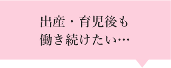 出産・育児後も働き続けたい…