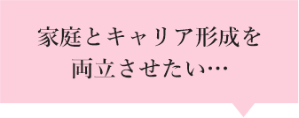 家庭とキャリア形成を両立させたい…