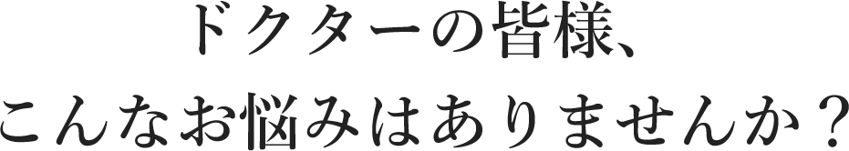 ドクターの皆様、こんなお悩みはありませんか？