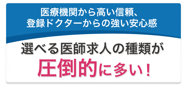 医療機関から高い信頼、登録ドクターからの強い安心感 選べる医師求人の種類が圧倒的に多い！