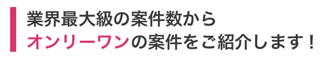 業界最大級の案件数からオンリーワンの案件をご紹介します！