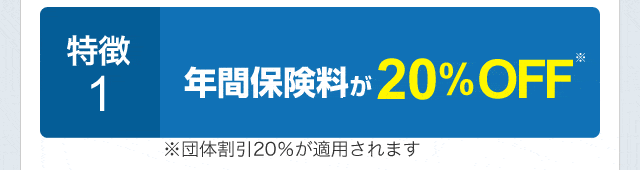 特徴1.年間保険料が20%OFF※団体割引20％が適用されます。